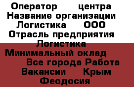 Оператор Call-центра › Название организации ­ Логистика365, ООО › Отрасль предприятия ­ Логистика › Минимальный оклад ­ 25 000 - Все города Работа » Вакансии   . Крым,Феодосия